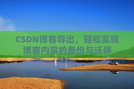 CSDN博客导出，轻松实现博客内容的备份与迁移